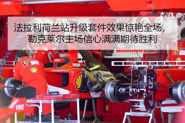 法拉利荷兰站升级套件效果惊艳全场，勒克莱尔主场信心满满期待胜利