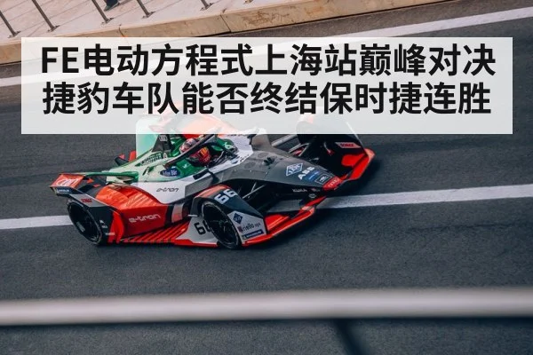 FE电动方程式上海站巅峰对决 捷豹车队能否终结保时捷连胜