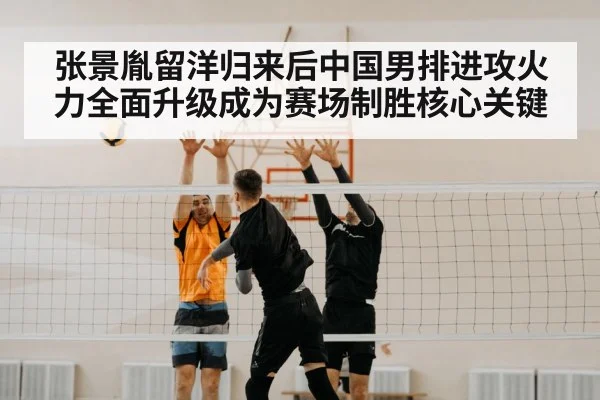 张景胤留洋归来后中国男排进攻火力全面升级成为赛场制胜核心关键