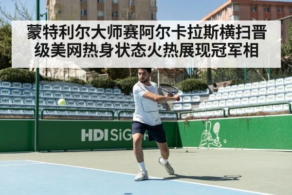蒙特利尔大师赛阿尔卡拉斯横扫晋级美网热身状态火热展现冠军相