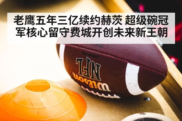 老鹰五年三亿续约赫茨 超级碗冠军核心留守费城开创未来新王朝