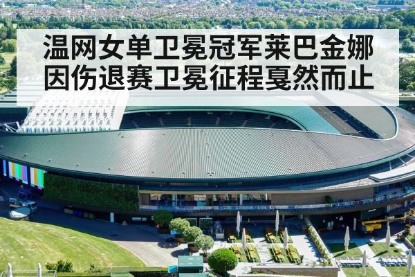 温网女单卫冕冠军莱巴金娜因伤退赛卫冕征程戛然而止
