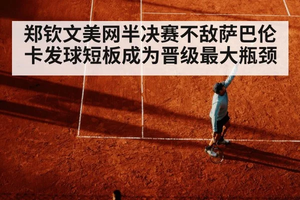 郑钦文美网半决赛不敌萨巴伦卡发球短板成为晋级最大瓶颈