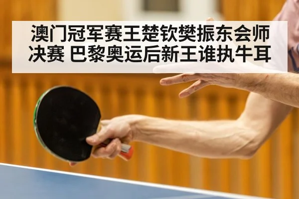澳门冠军赛王楚钦樊振东会师决赛 巴黎奥运后新王谁执牛耳